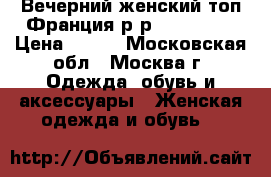 Вечерний женский топ.Франция.р-р 42-44.S-M › Цена ­ 500 - Московская обл., Москва г. Одежда, обувь и аксессуары » Женская одежда и обувь   